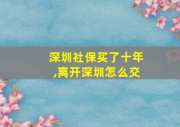 深圳社保买了十年,离开深圳怎么交