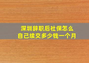 深圳辞职后社保怎么自己续交多少钱一个月