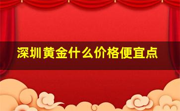 深圳黄金什么价格便宜点