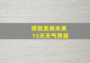 深圳龙岗未来15天天气预报