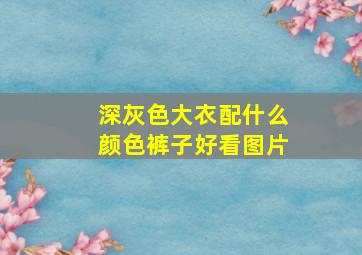 深灰色大衣配什么颜色裤子好看图片