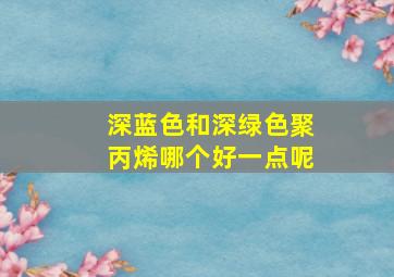 深蓝色和深绿色聚丙烯哪个好一点呢