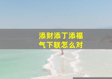 添财添丁添福气下联怎么对