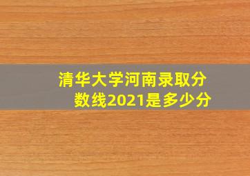 清华大学河南录取分数线2021是多少分