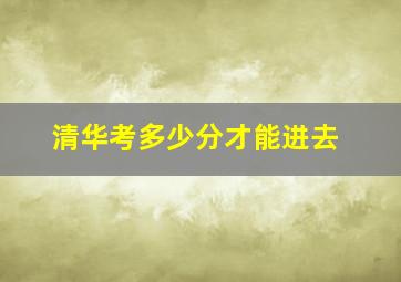 清华考多少分才能进去