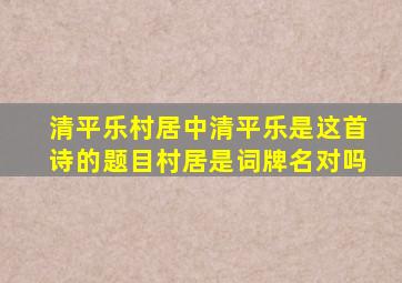 清平乐村居中清平乐是这首诗的题目村居是词牌名对吗