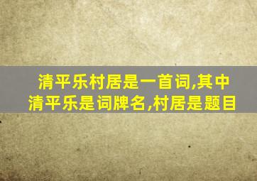 清平乐村居是一首词,其中清平乐是词牌名,村居是题目