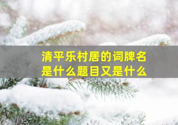 清平乐村居的词牌名是什么题目又是什么