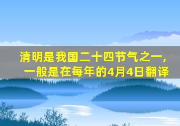 清明是我国二十四节气之一,一般是在每年的4月4日翻译