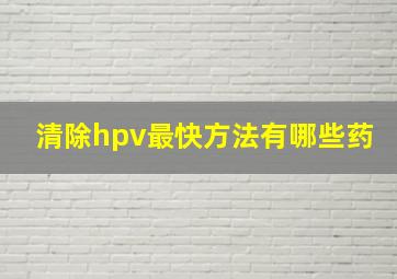 清除hpv最快方法有哪些药