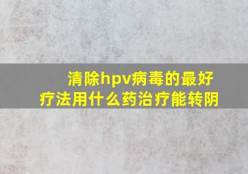 清除hpv病毒的最好疗法用什么药治疗能转阴