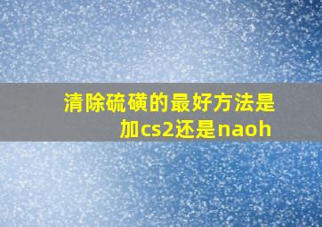 清除硫磺的最好方法是加cs2还是naoh