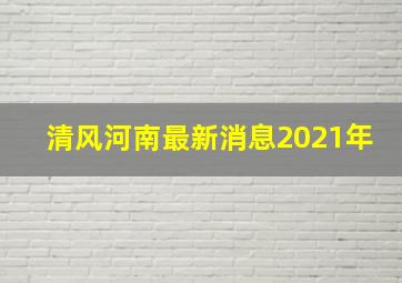 清风河南最新消息2021年