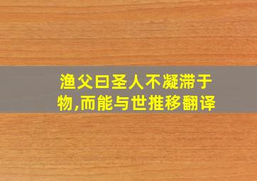 渔父曰圣人不凝滞于物,而能与世推移翻译