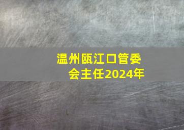 温州瓯江口管委会主任2024年