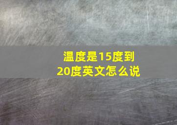 温度是15度到20度英文怎么说