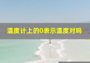 温度计上的0表示温度对吗