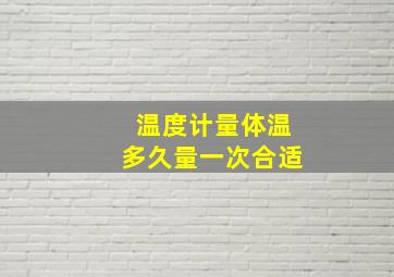 温度计量体温多久量一次合适