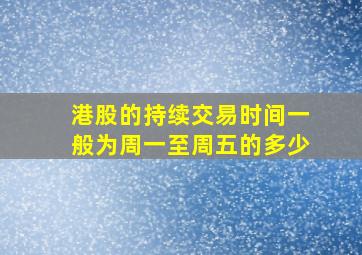 港股的持续交易时间一般为周一至周五的多少