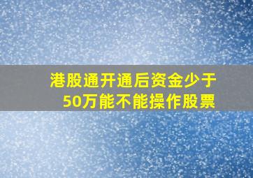 港股通开通后资金少于50万能不能操作股票