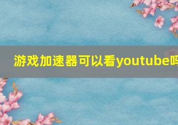 游戏加速器可以看youtube吗