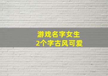 游戏名字女生2个字古风可爱