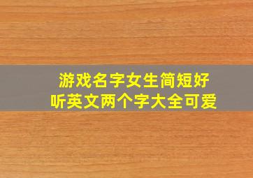 游戏名字女生简短好听英文两个字大全可爱