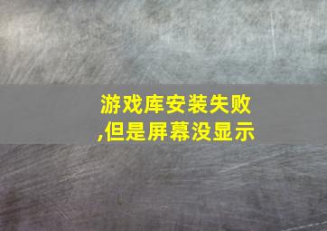 游戏库安装失败,但是屏幕没显示