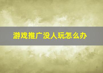 游戏推广没人玩怎么办