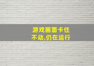 游戏画面卡住不动,仍在运行