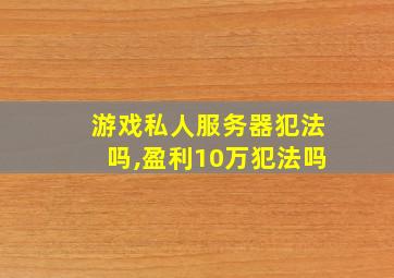 游戏私人服务器犯法吗,盈利10万犯法吗