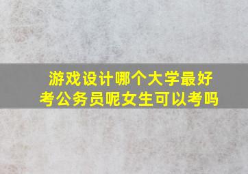 游戏设计哪个大学最好考公务员呢女生可以考吗