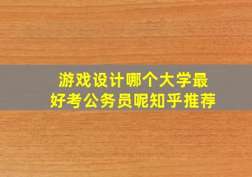 游戏设计哪个大学最好考公务员呢知乎推荐