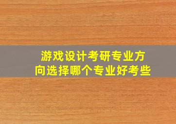 游戏设计考研专业方向选择哪个专业好考些