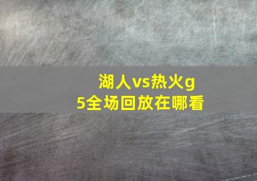 湖人vs热火g5全场回放在哪看