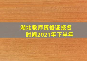 湖北教师资格证报名时间2021年下半年