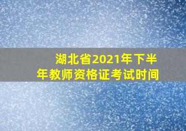 湖北省2021年下半年教师资格证考试时间