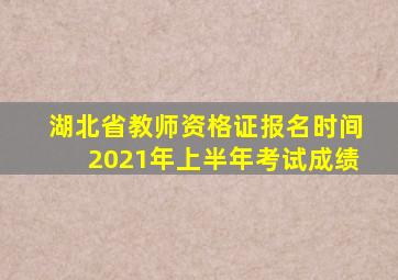 湖北省教师资格证报名时间2021年上半年考试成绩