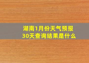 湖南1月份天气预报30天查询结果是什么