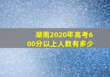 湖南2020年高考600分以上人数有多少