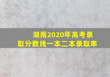 湖南2020年高考录取分数线一本二本录取率