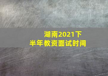 湖南2021下半年教资面试时间