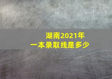 湖南2021年一本录取线是多少