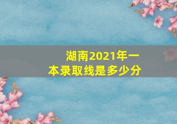 湖南2021年一本录取线是多少分