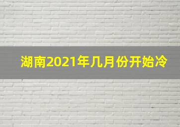 湖南2021年几月份开始冷