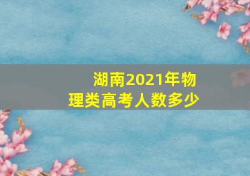 湖南2021年物理类高考人数多少