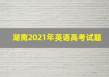 湖南2021年英语高考试题