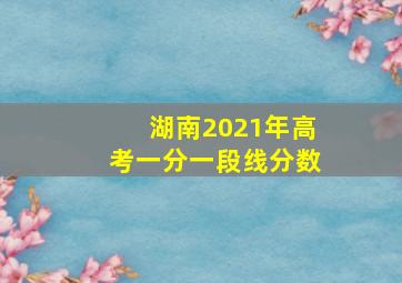 湖南2021年高考一分一段线分数