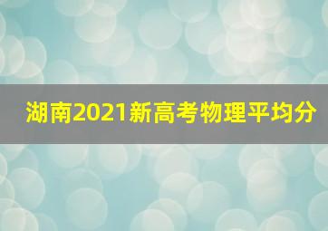 湖南2021新高考物理平均分