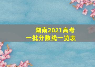 湖南2021高考一批分数线一览表